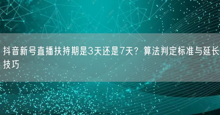 抖音新号直播扶持期是3天还是7天？算法判定标准与延长技巧