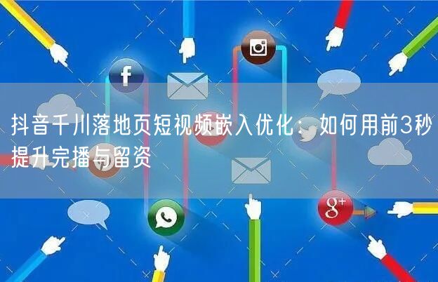 抖音千川落地页短视频嵌入优化：如何用前3秒提升完播与留资