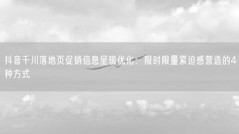 抖音千川落地页促销信息呈现优化：限时限量紧迫感营造的4种方式