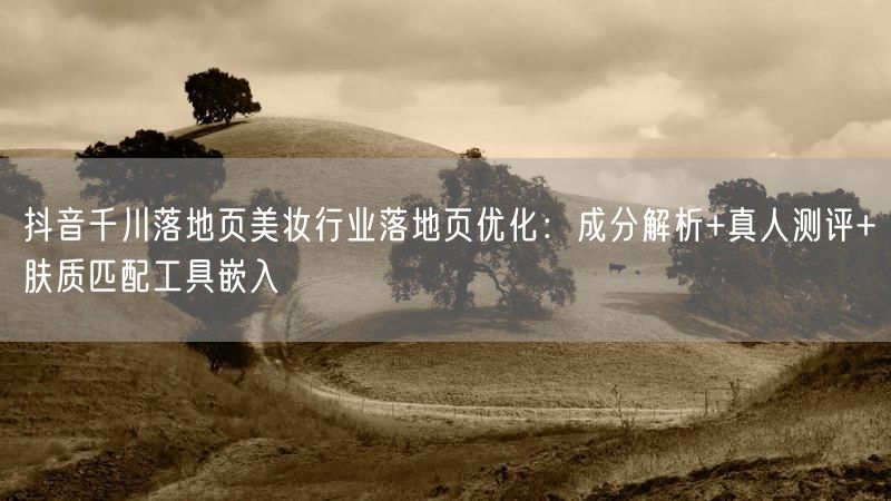 抖音千川落地页美妆行业落地页优化：成分解析+真人测评+肤质匹配工具嵌入