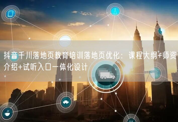 抖音千川落地页教育培训落地页优化：课程大纲+师资介绍+试听入口一体化设计