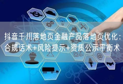 抖音千川落地页金融产品落地页优化：合规话术+风险提示+资质公示平衡术