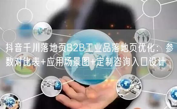 抖音千川落地页B2B工业品落地页优化：参数对比表+应用场景图+定制咨询入口设计