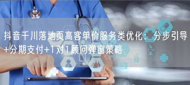 抖音千川落地页高客单价服务类优化：分步引导+分期支付+1对1顾问弹窗策略