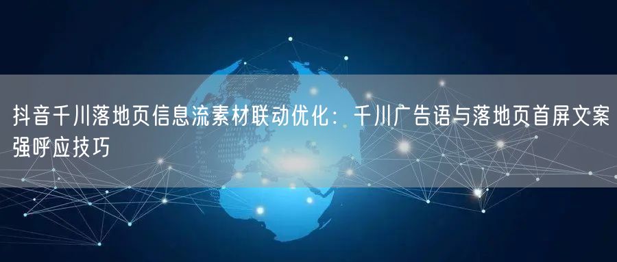 抖音千川落地页信息流素材联动优化：千川广告语与落地页首屏文案强呼应技巧