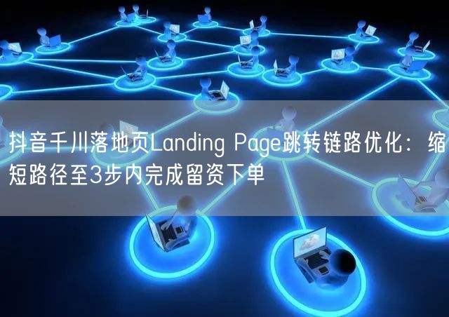 抖音千川落地页Landing Page跳转链路优化：缩短路径至3步内完成留资下单