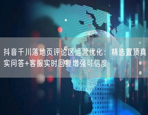 抖音千川落地页评论区运营优化：精选置顶真实问答+客服实时回复增强可信度