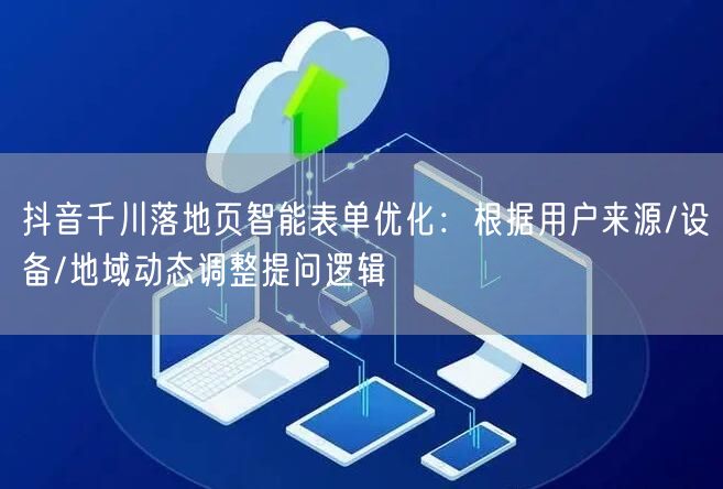 抖音千川落地页智能表单优化：根据用户来源/设备/地域动态调整提问逻辑