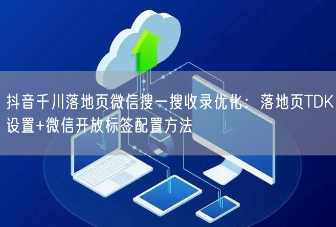 抖音千川落地页微信搜一搜收录优化：落地页TDK设置+微信开放标签配置方法