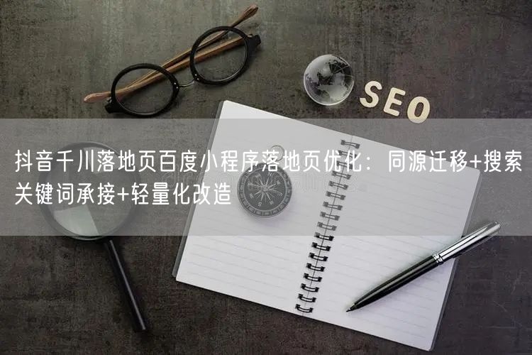 抖音千川落地页百度小程序落地页优化：同源迁移+搜索关键词承接+轻量化改造