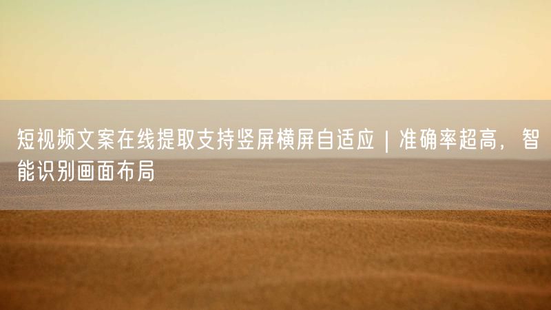 短视频文案在线提取支持竖屏横屏自适应｜准确率超高，智能识别画面布局