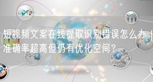 短视频文案在线提取识别错误怎么办｜准确率超高但仍有优化空间？