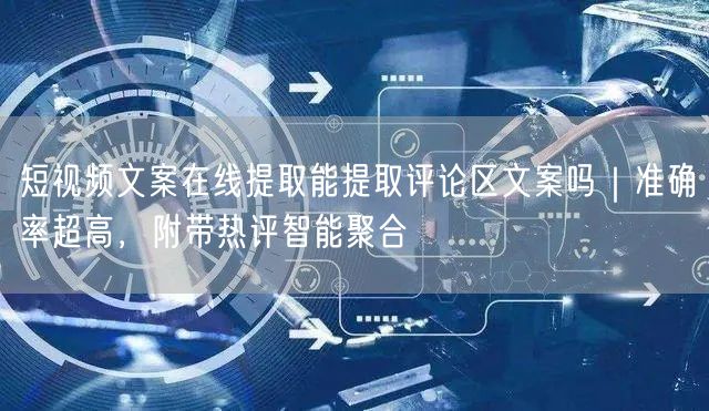 短视频文案在线提取能提取评论区文案吗｜准确率超高，附带热评智能聚合