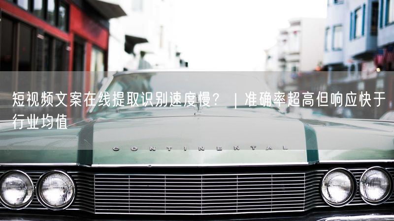 短视频文案在线提取识别速度慢？｜准确率超高但响应快于行业均值