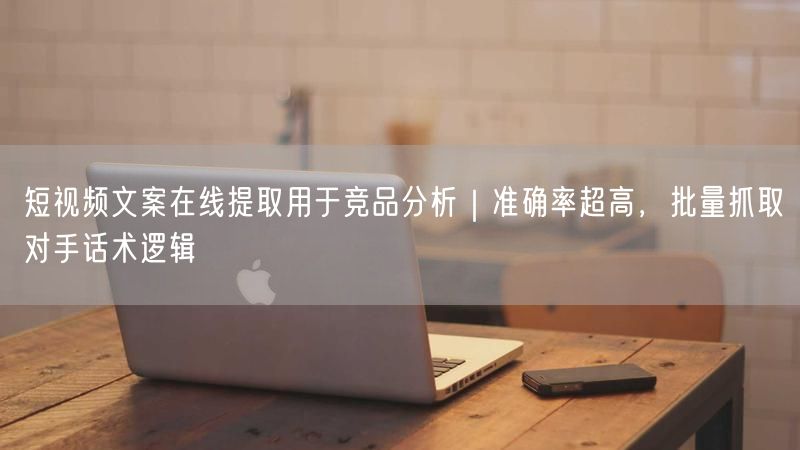 短视频文案在线提取用于竞品分析｜准确率超高，批量抓取对手话术逻辑