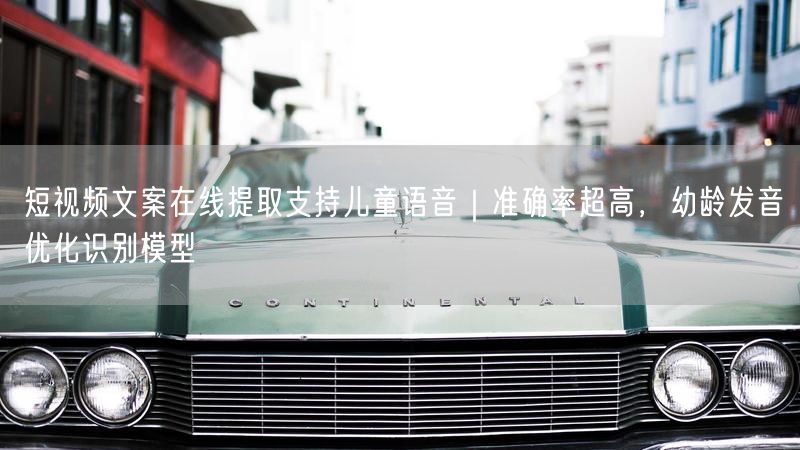 短视频文案在线提取支持儿童语音｜准确率超高，幼龄发音优化识别模型