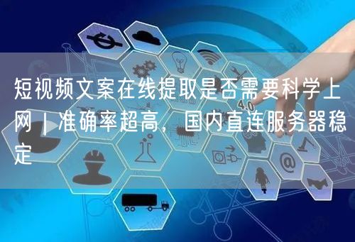 短视频文案在线提取是否需要科学上网｜准确率超高，国内直连服务器稳定