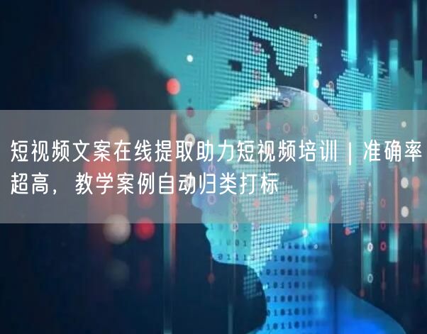 短视频文案在线提取助力短视频培训｜准确率超高，教学案例自动归类打标