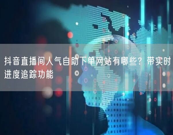 抖音直播间人气自助下单网站有哪些？带实时进度追踪功能