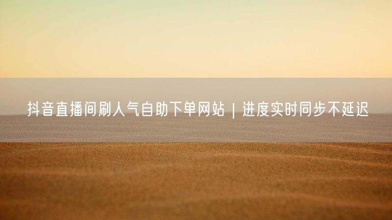 抖音直播间刷人气自助下单网站｜进度实时同步不延迟