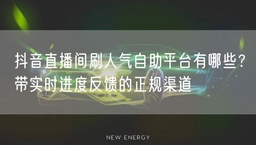 抖音直播间刷人气自助平台有哪些？带实时进度反馈的正规渠道
