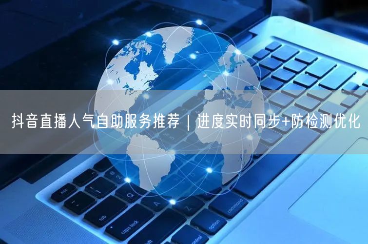 抖音直播人气自助服务推荐｜进度实时同步+防检测优化