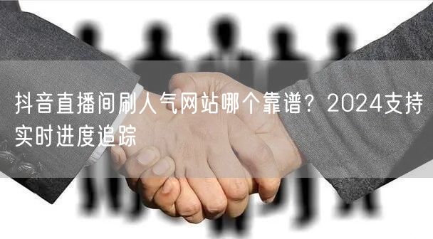 抖音直播间刷人气网站哪个靠谱？2024支持实时进度追踪