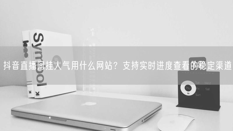 抖音直播间挂人气用什么网站？支持实时进度查看的稳定渠道