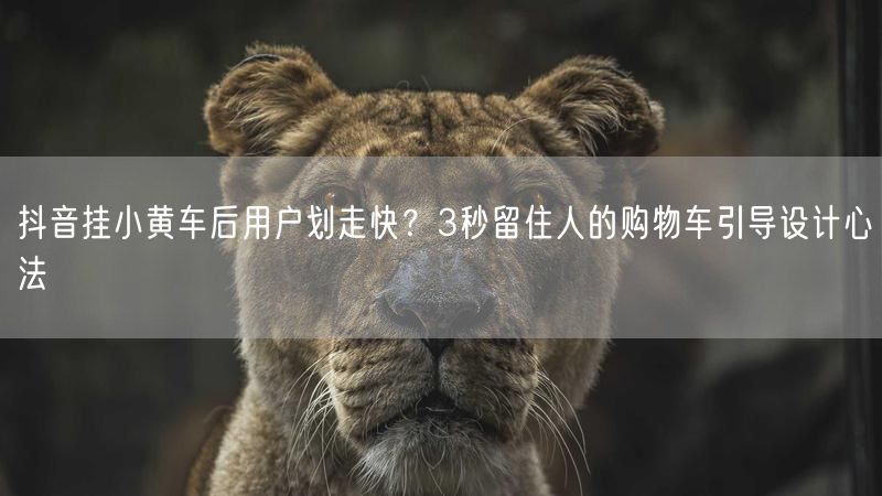 抖音挂小黄车后用户划走快？3秒留住人的购物车引导设计心法
