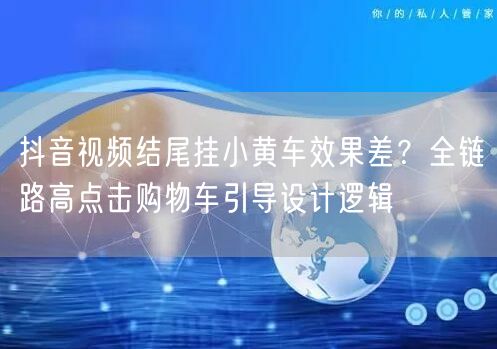抖音视频结尾挂小黄车效果差？全链路高点击购物车引导设计逻辑