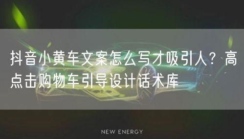 抖音小黄车文案怎么写才吸引人？高点击购物车引导设计话术库