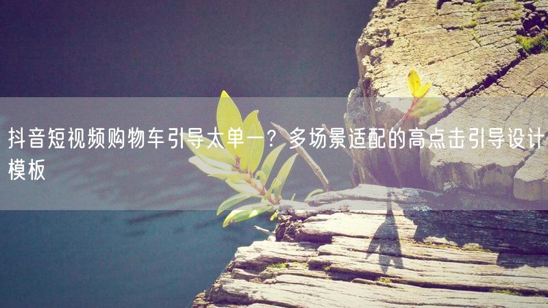 抖音短视频购物车引导太单一？多场景适配的高点击引导设计模板