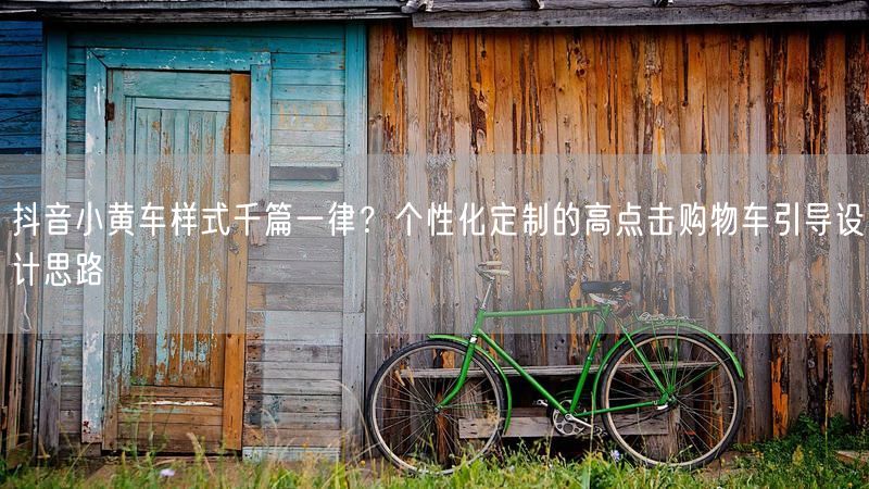 抖音小黄车样式千篇一律？个性化定制的高点击购物车引导设计思路