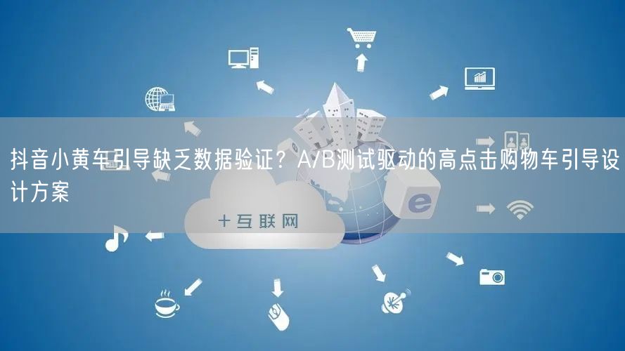 抖音小黄车引导缺乏数据验证？A/B测试驱动的高点击购物车引导设计方案