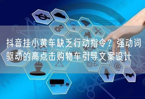 抖音挂小黄车缺乏行动指令？强动词驱动的高点击购物车引导文案设计