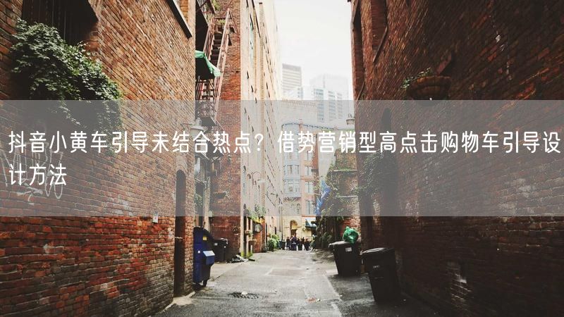 抖音小黄车引导未结合热点？借势营销型高点击购物车引导设计方法