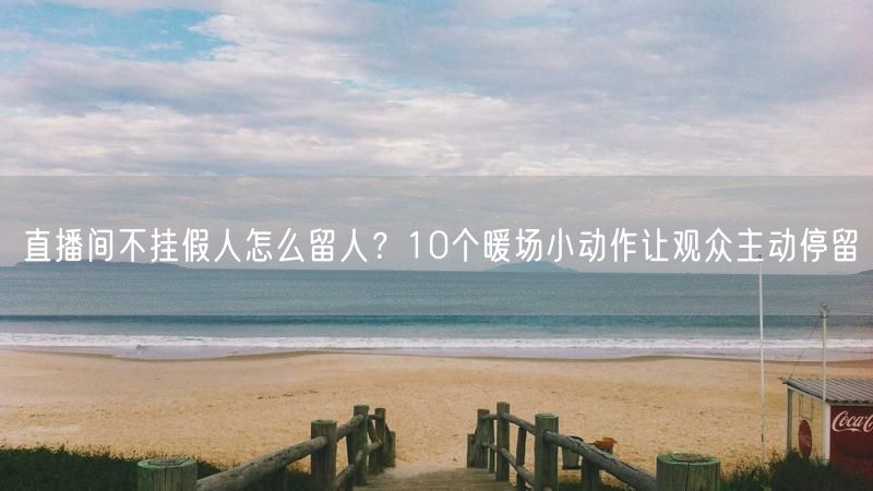 直播间不挂假人怎么留人？10个暖场小动作让观众主动停留