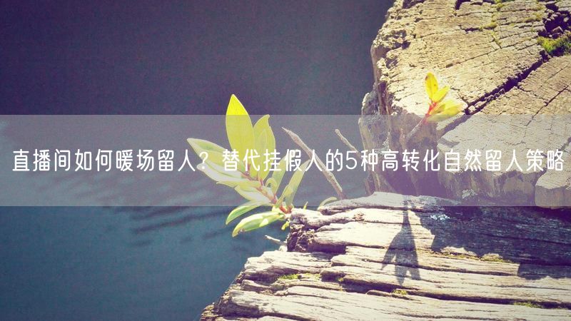 直播间如何暖场留人？替代挂假人的5种高转化自然留人策略