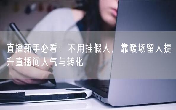 直播新手必看：不用挂假人，靠暖场留人提升直播间人气与转化