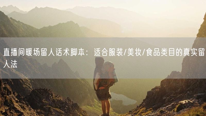 直播间暖场留人话术脚本：适合服装/美妆/食品类目的真实留人法