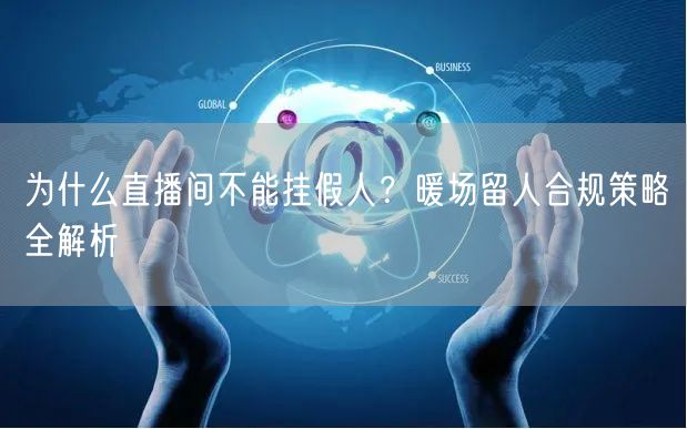 为什么直播间不能挂假人？暖场留人合规策略全解析