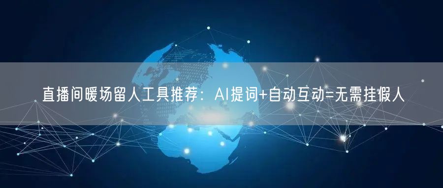 直播间暖场留人工具推荐：AI提词+自动互动=无需挂假人
