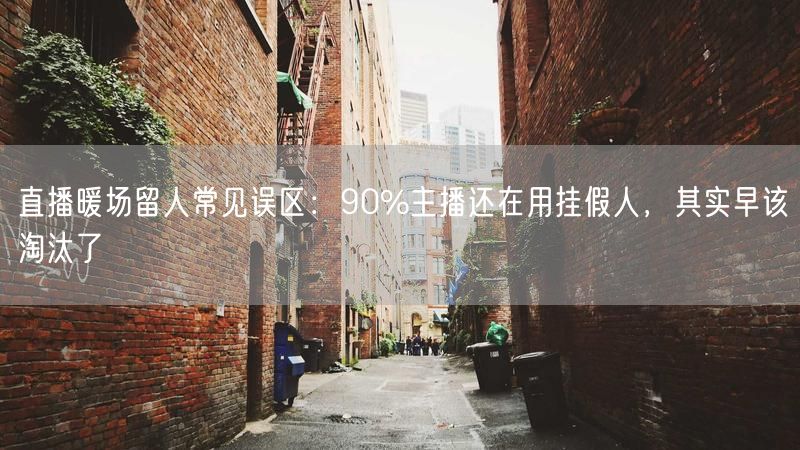 直播暖场留人常见误区：90%主播还在用挂假人，其实早该淘汰了