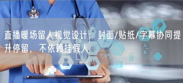 直播暖场留人视觉设计：封面/贴纸/字幕协同提升停留，不依赖挂假人