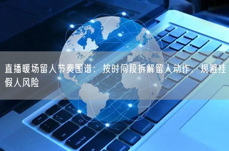 直播暖场留人节奏图谱：按时间段拆解留人动作，规避挂假人风险