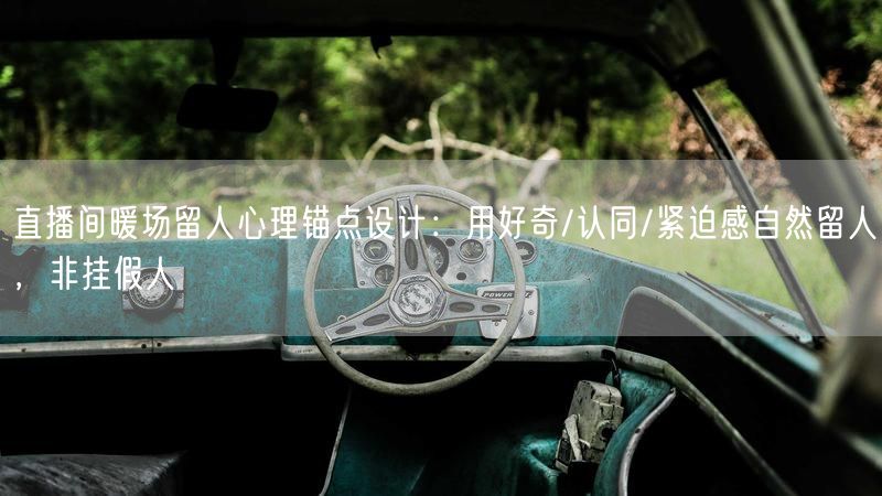 直播间暖场留人心理锚点设计：用好奇/认同/紧迫感自然留人，非挂假人