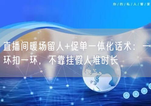 直播间暖场留人+促单一体化话术：一环扣一环，不靠挂假人堆时长