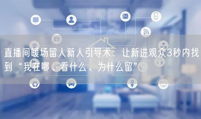 直播间暖场留人新人引导术：让新进观众3秒内找到“我在哪、看什么、为什么留”