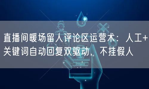 直播间暖场留人评论区运营术：人工+关键词自动回复双驱动，不挂假人