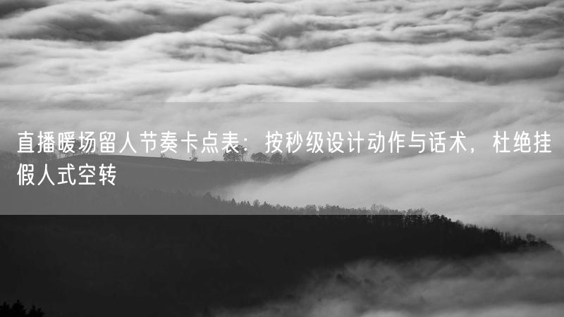 直播暖场留人节奏卡点表：按秒级设计动作与话术，杜绝挂假人式空转